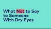 what not to say to someone with dry eyes