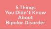 5 things you didnt know about bipolar disorder