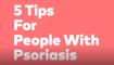 5-tips-for-people-with-psoriasis-from-people-with-psoriasis-video