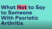what-not-to-say-to-someone-with-psoriatic-arthritis-video