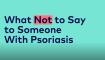 what-not-to-say-to-someone-with-psoriasis-video